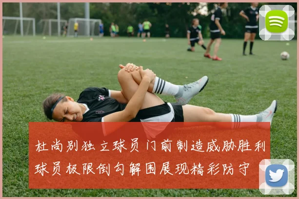 杜尚别独立球员门前制造威胁胜利球员极限倒勾解围展现精彩防守