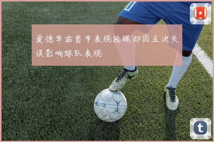 爱德华兹首节表现抢眼却因五次失误影响球队表现