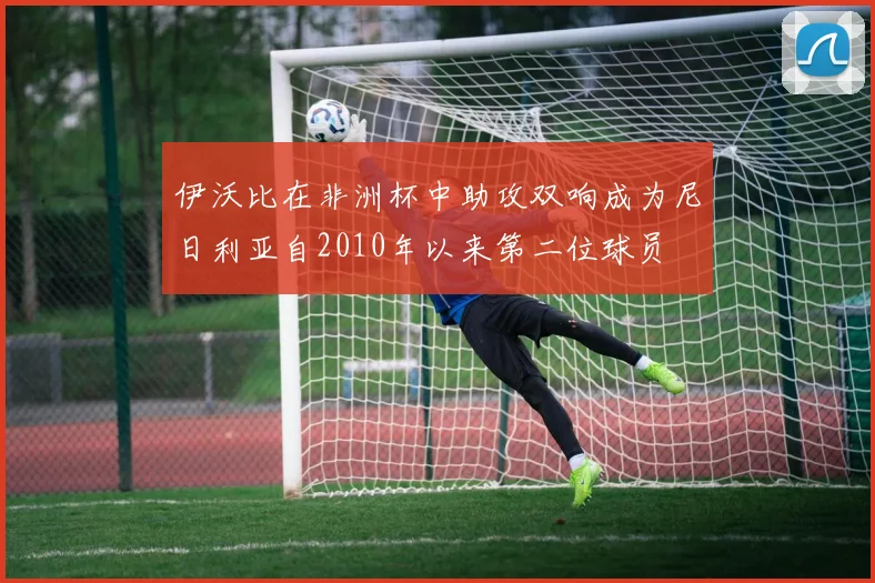 伊沃比在非洲杯中助攻双响成为尼日利亚自2010年以来第二位球员