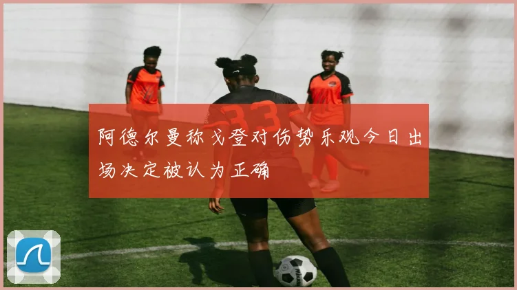 阿德尔曼称戈登对伤势乐观今日出场决定被认为正确