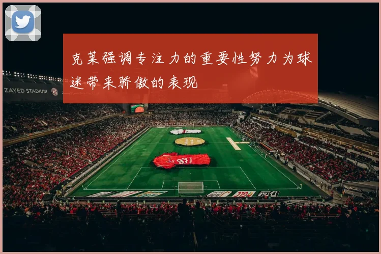 克莱强调专注力的重要性努力为球迷带来骄傲的表现