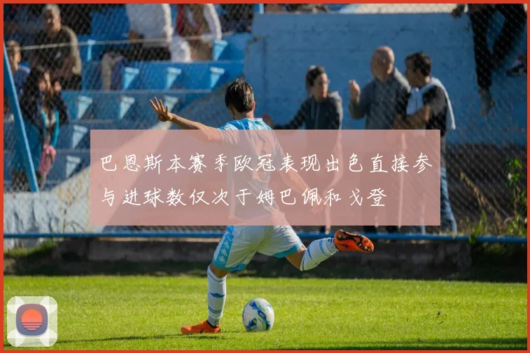 巴恩斯本赛季欧冠表现出色直接参与进球数仅次于姆巴佩和戈登