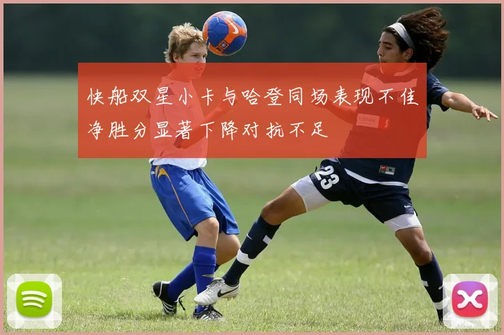 快船双星小卡与哈登同场表现不佳净胜分显著下降对抗不足