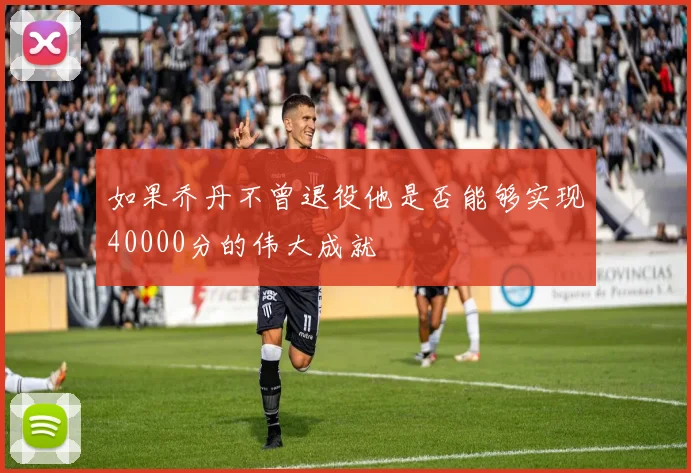 如果乔丹不曾退役他是否能够实现40000分的伟大成就
