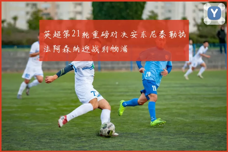 英超第21轮重磅对决安东尼泰勒执法阿森纳迎战利物浦