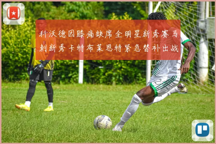 科沃德因膝痛缺席全明星新秀赛马刺新秀卡特布莱恩特紧急替补出战