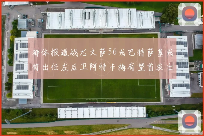 都体报道战尤文萨56或巴特萨基或将出任左后卫阿特卡梅有望首发出战