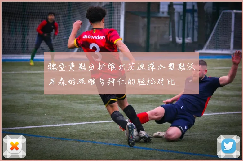 魏登费勒分析维尔茨选择加盟勒沃库森的艰难与拜仁的轻松对比