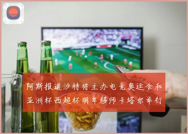阿斯报道沙特将主办电竞奥运会和亚洲杯西超杯明年移师卡塔尔举行