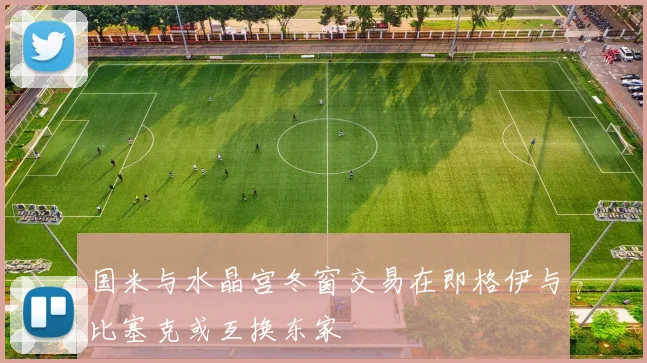 国米与水晶宫冬窗交易在即格伊与比塞克或互换东家