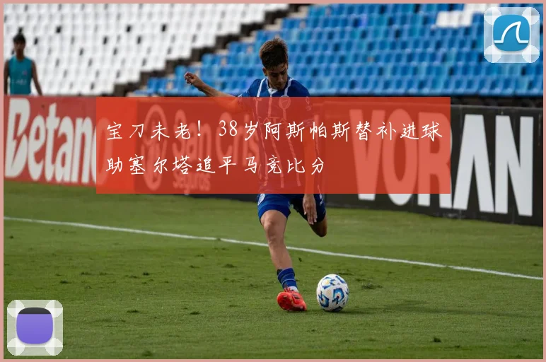 宝刀未老！38岁阿斯帕斯替补进球助塞尔塔追平马竞比分