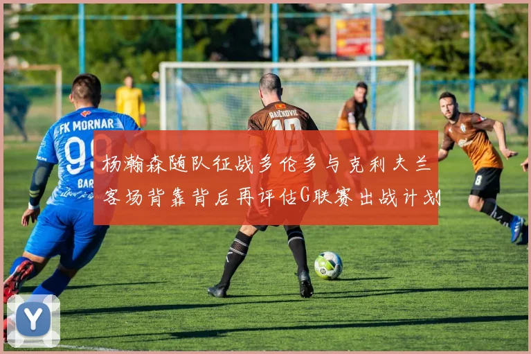 杨瀚森随队征战多伦多与克利夫兰客场背靠背后再评估G联赛出战计划