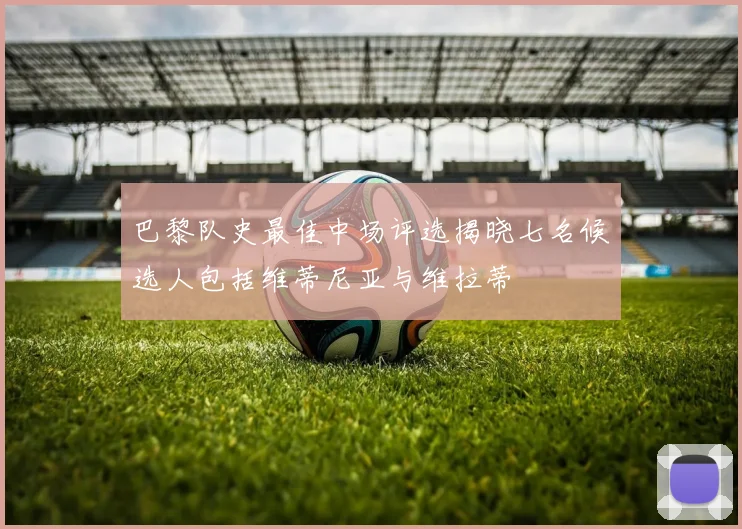 巴黎队史最佳中场评选揭晓七名候选人包括维蒂尼亚与维拉蒂