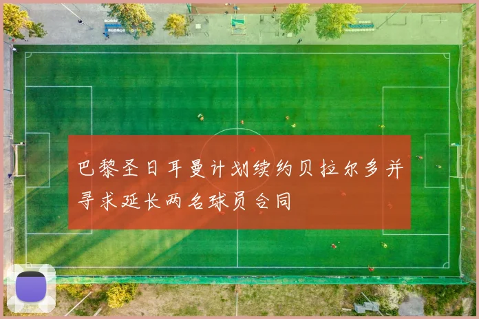 巴黎圣日耳曼计划续约贝拉尔多并寻求延长两名球员合同