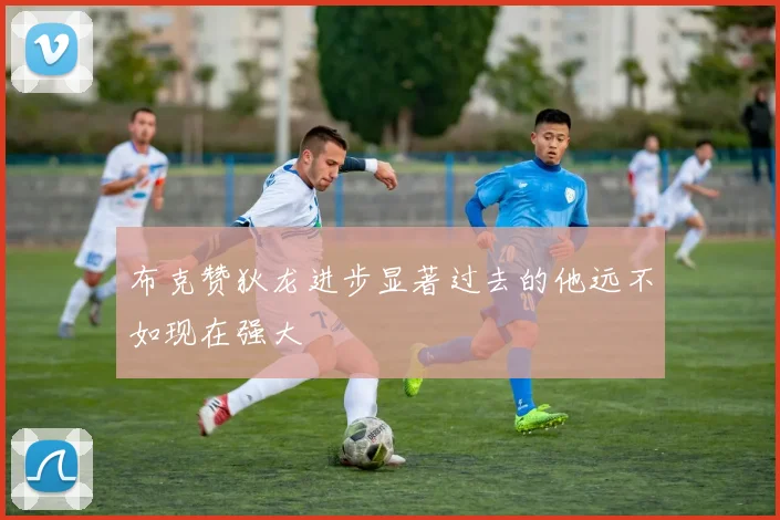 布克赞狄龙进步显著过去的他远不如现在强大