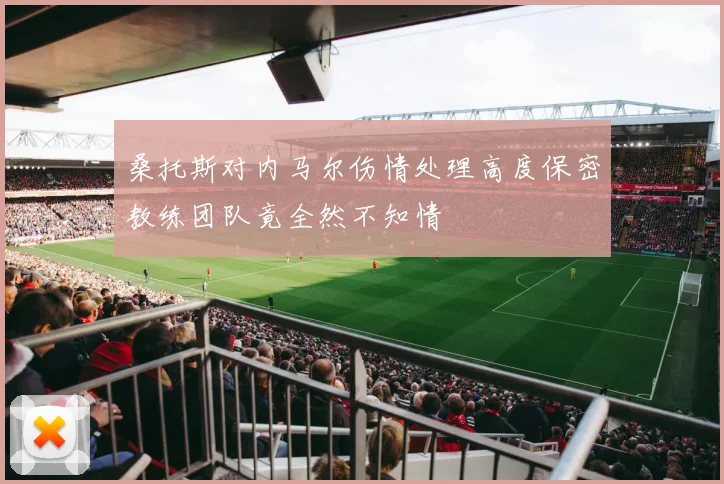 桑托斯对内马尔伤情处理高度保密教练团队竟全然不知情