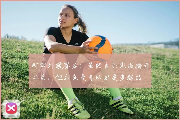 町田外援赛后：虽然自己完成梅开二度，但本来是可以进更多球的