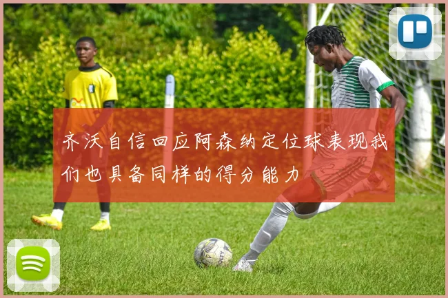 齐沃自信回应阿森纳定位球表现我们也具备同样的得分能力