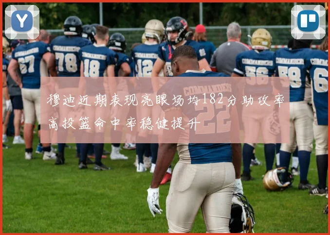 穆迪近期表现亮眼场均182分助攻率高投篮命中率稳健提升