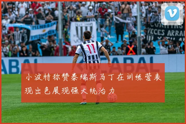 小波特称赞泰瑞斯马丁在训练营表现出色展现强大统治力