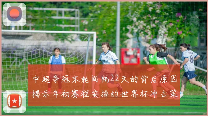 中超争冠末轮间隔22天的背后原因揭示年初赛程安排的世界杯冲击策略