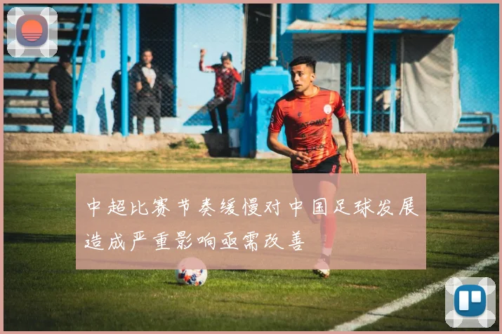 中超比赛节奏缓慢对中国足球发展造成严重影响亟需改善