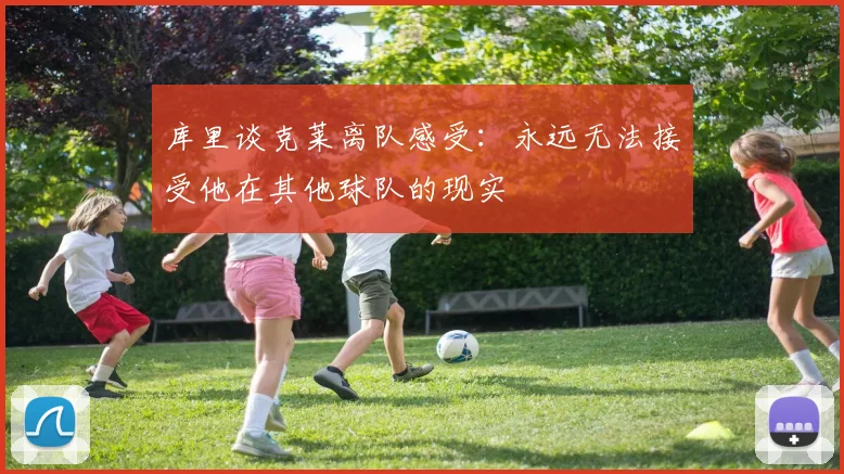 库里谈克莱离队感受：永远无法接受他在其他球队的现实