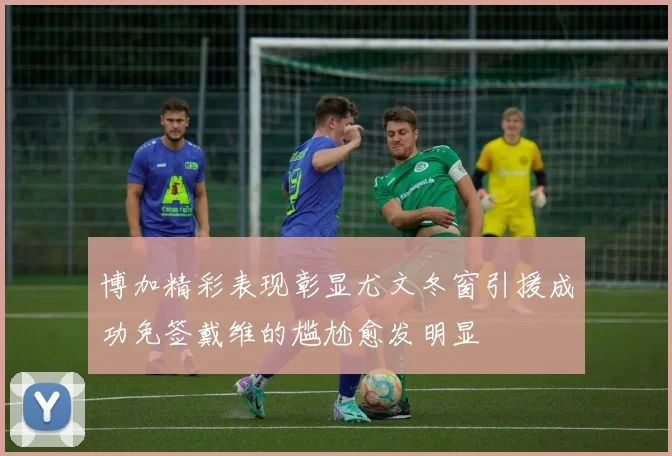 博加精彩表现彰显尤文冬窗引援成功免签戴维的尴尬愈发明显